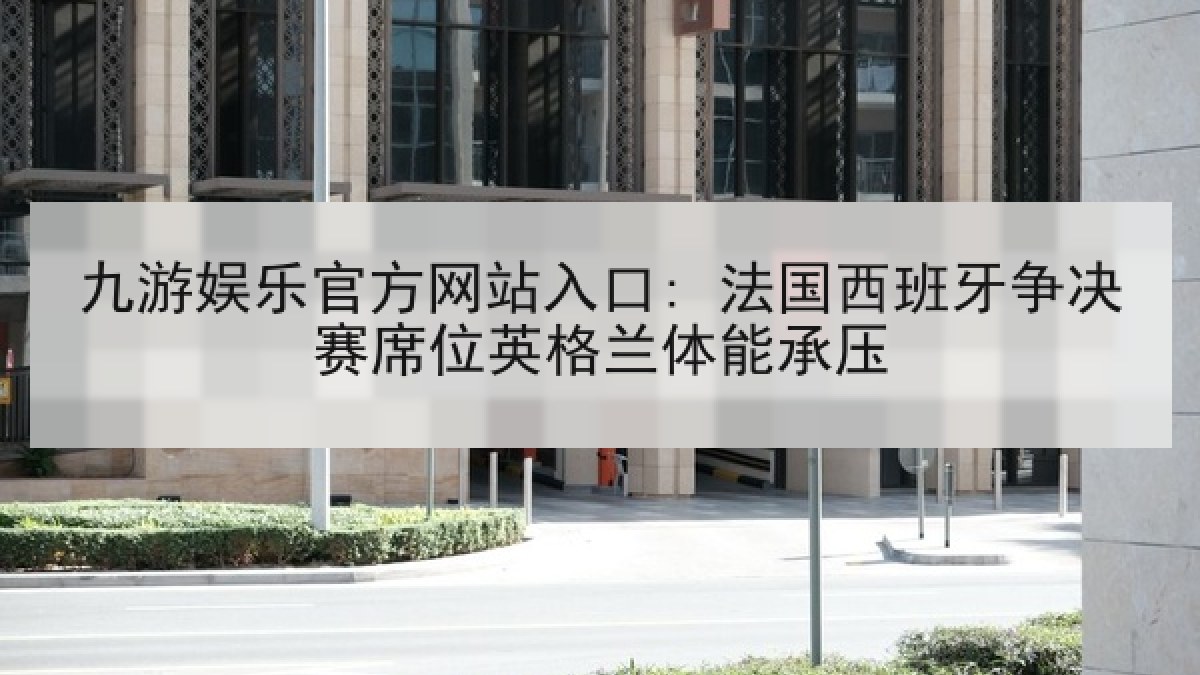 九游娱乐官方网站入口: 法国西班牙争决赛席位英格兰体能承压 九游娱乐官方网站入口: 法国西班牙争决赛席位英格兰体能承压