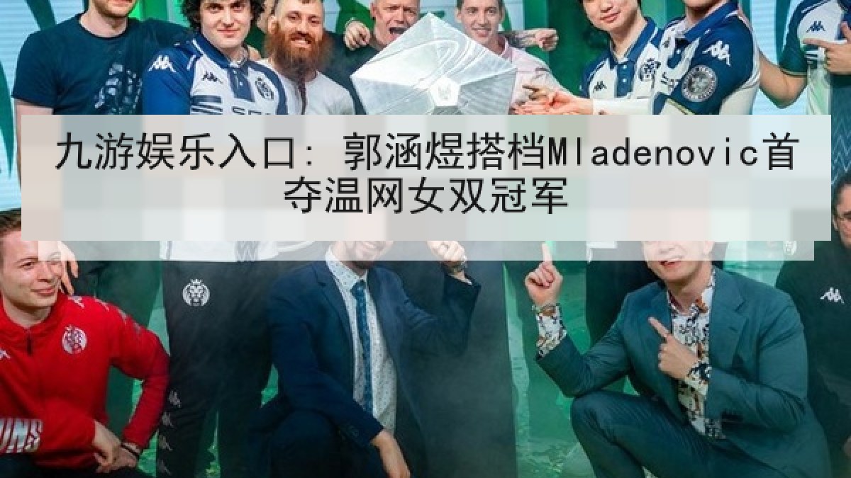九游娱乐入口: 郭涵煜搭档Mladenovic首夺温网女双冠军 九游娱乐入口: 郭涵煜搭档Mladenovic首夺温网女双冠军