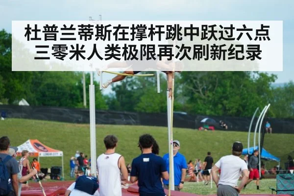 杜普兰蒂斯在撑杆跳中跃过六点三零米人类极限再次刷新纪录