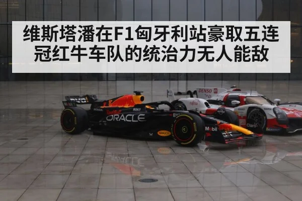 维斯塔潘在F1匈牙利站豪取五连冠红牛车队的统治力无人能敌