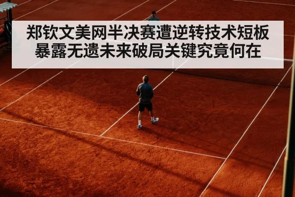 郑钦文美网半决赛遭逆转技术短板暴露无遗未来破局关键究竟何在