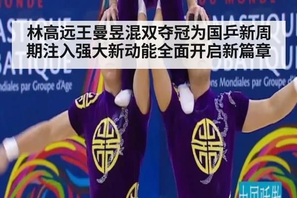 林高远王曼昱混双夺冠为国乒新周期注入强大新动能全面开启新篇章