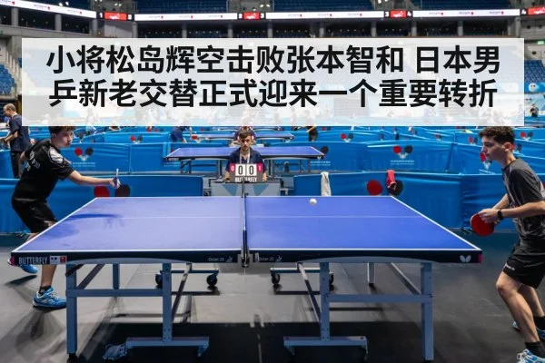 小将松岛辉空击败张本智和 日本男乒新老交替正式迎来一个重要转折