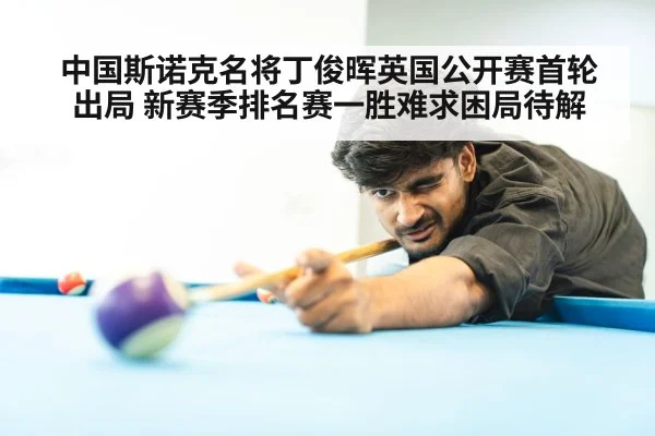 中国斯诺克名将丁俊晖英国公开赛首轮出局 新赛季排名赛一胜难求困局待解